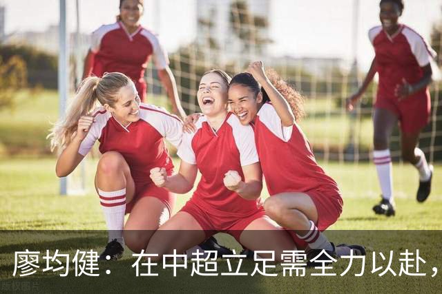 廖均健：在中超立足需全力以赴，冬季训练至关重要